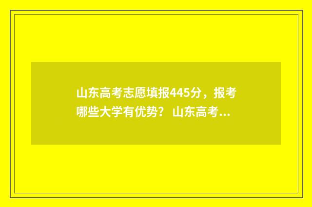 山东高考志愿填报445分，报考哪些大学有优势？ 山东高考志愿填报查询