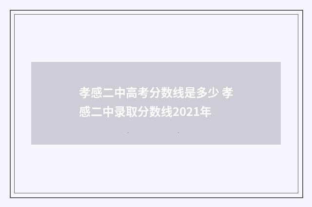 孝感二中高考分数线是多少 孝感二中录取分数线2021年