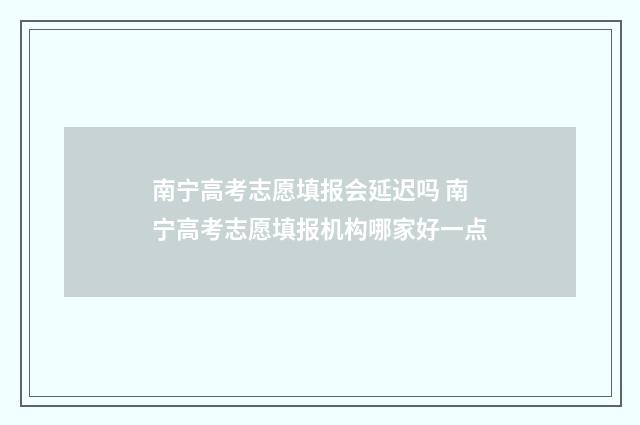 南宁高考志愿填报会延迟吗 南宁高考志愿填报机构哪家好一点