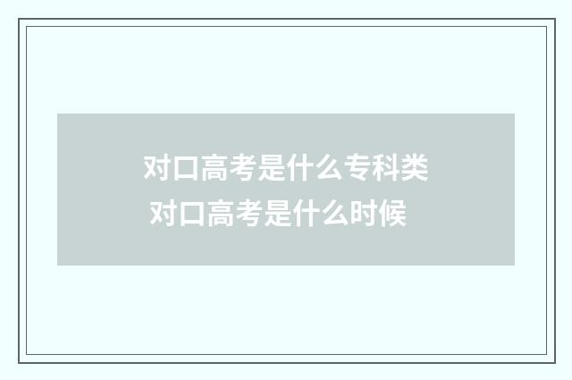 对口高考是什么专科类 对口高考是什么时候