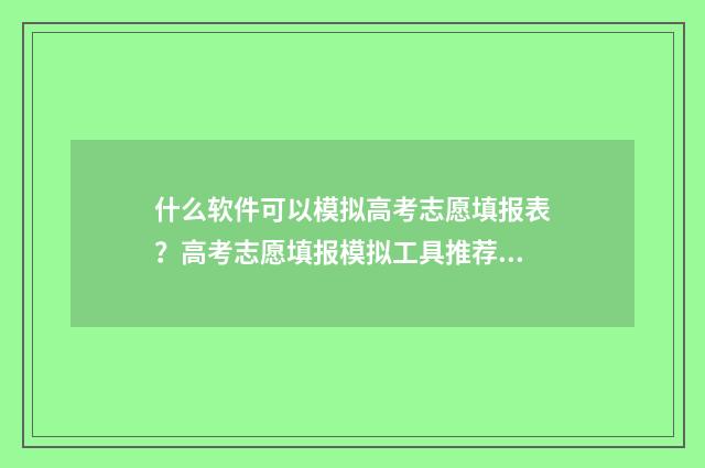 什么软件可以模拟高考志愿填报表？高考志愿填报模拟工具推荐 什么软件可以模仿字体