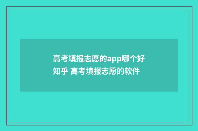 高考填报志愿的app哪个好知乎 高考填报志愿的软件