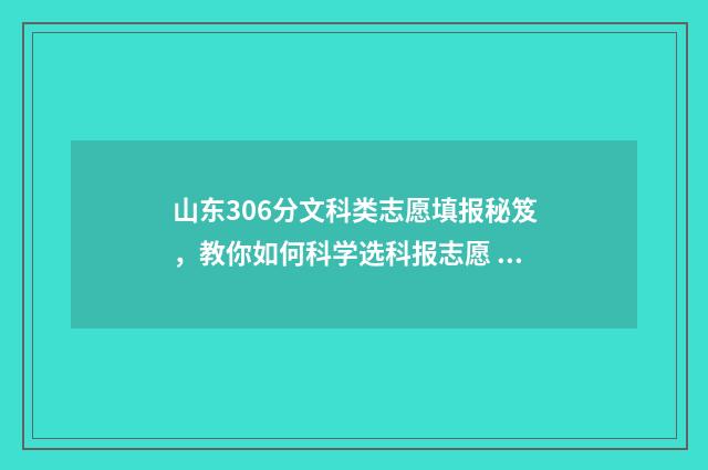 山东306分文科类志愿填报秘笈，教你如何科学选科报志愿 山东文科396分能上的大学