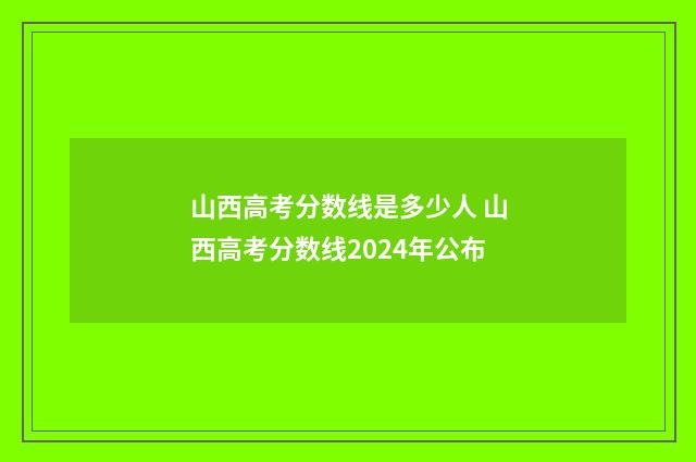 山西高考分数线是多少人 山西高考分数线2024年公布