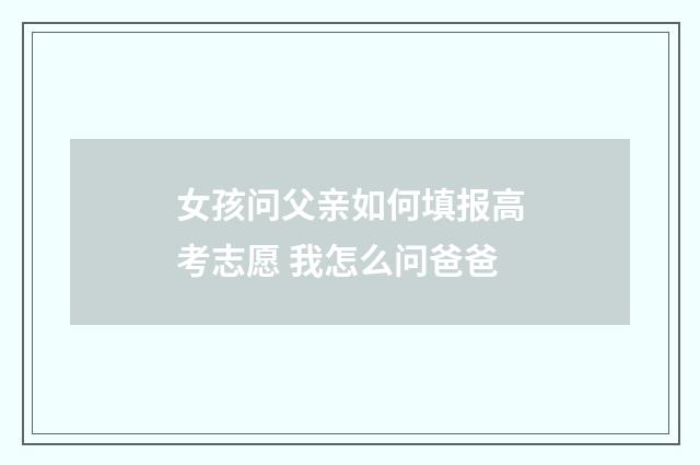 女孩问父亲如何填报高考志愿 我怎么问爸爸