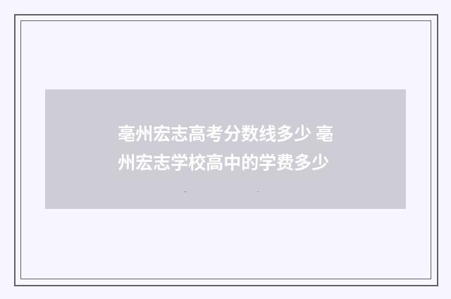 亳州宏志高考分数线多少 亳州宏志学校高中的学费多少