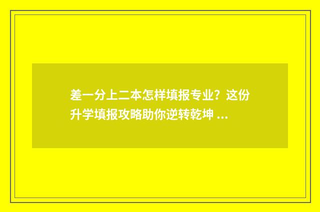 差一分上二本怎样填报专业？这份升学填报攻略助你逆转乾坤 差1分上二本线能报补录吗