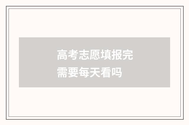 高考志愿填报完需要每天看吗