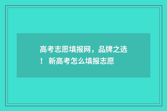 高考志愿填报网，品牌之选！ 新高考怎么填报志愿