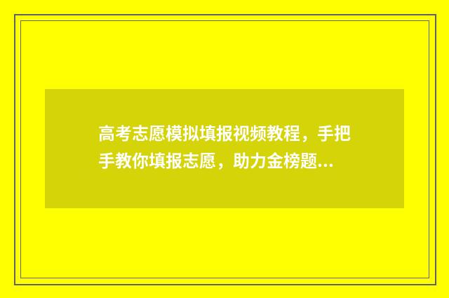 高考志愿模拟填报视频教程，手把手教你填报志愿，助力金榜题名 高考志愿模拟填报系统入口免费