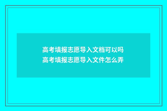高考填报志愿导入文档可以吗 高考填报志愿导入文件怎么弄