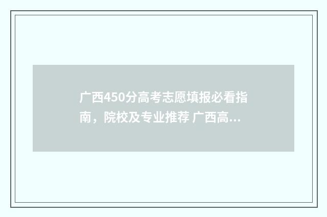 广西450分高考志愿填报必看指南，院校及专业推荐 广西高考480分