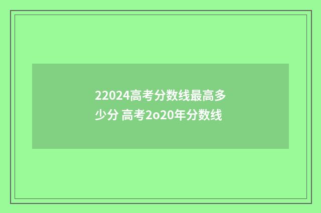 22024高考分数线最高多少分 高考2o20年分数线