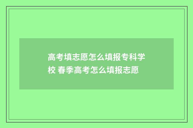 高考填志愿怎么填报专科学校 春季高考怎么填报志愿