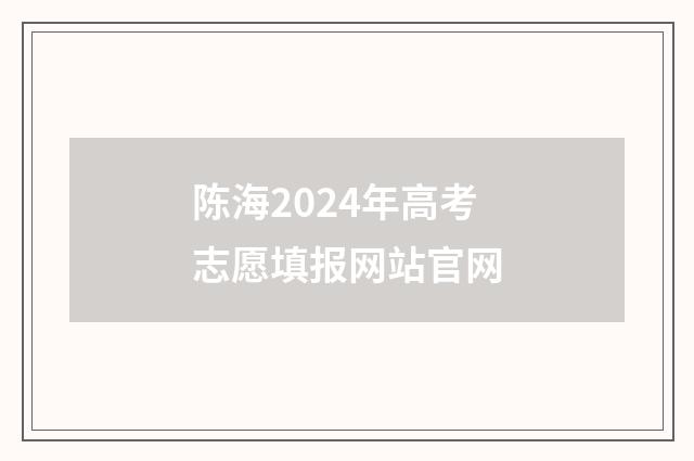 陈海2024年高考志愿填报网站官网