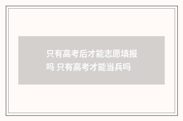 只有高考后才能志愿填报吗 只有高考才能当兵吗