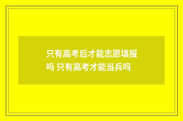 只有高考后才能志愿填报吗 只有高考才能当兵吗