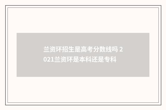 兰资环招生是高考分数线吗 2021兰资环是本科还是专科