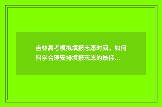 吉林高考模拟填报志愿时间,如何科学合理安排填报志愿的最佳时机? 吉林高考模拟填报系统
