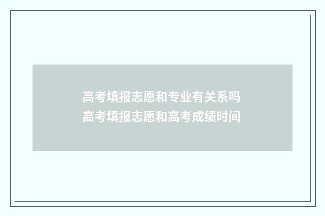 高考填报志愿和专业有关系吗 高考填报志愿和高考成绩时间