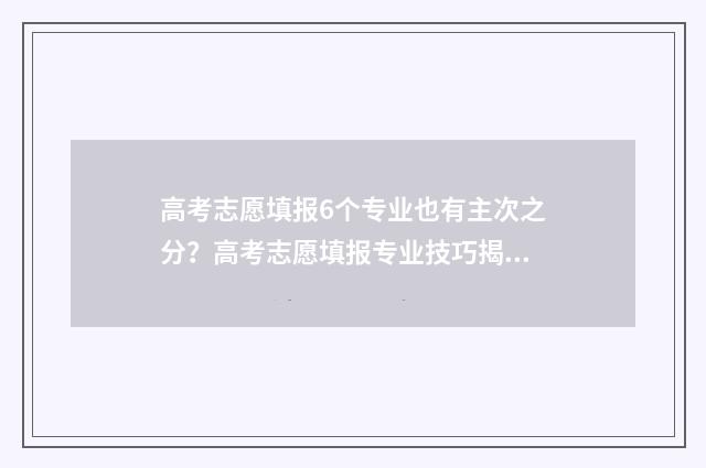 高考志愿填报6个专业也有主次之分？高考志愿填报专业技巧揭秘 高考志愿填报60%录取率能被录取吗