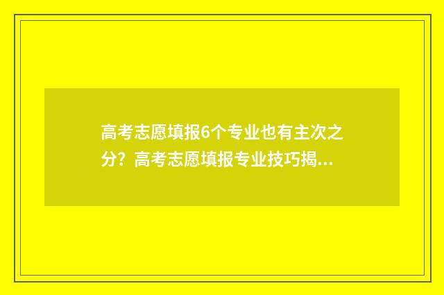 高考志愿填报6个专业也有主次之分？高考志愿填报专业技巧揭秘 高考志愿填报60%录取率能被录取吗