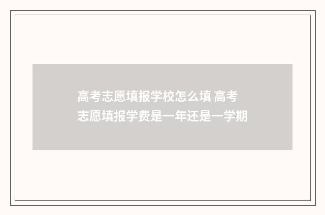 高考志愿填报学校怎么填 高考志愿填报学费是一年还是一学期