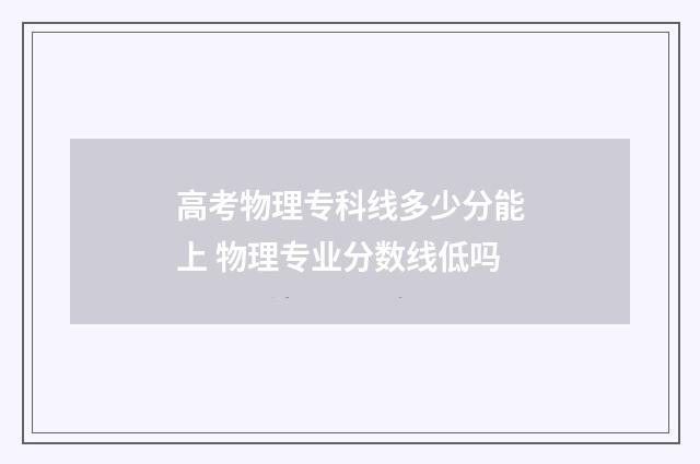 高考物理专科线多少分能上 物理专业分数线低吗