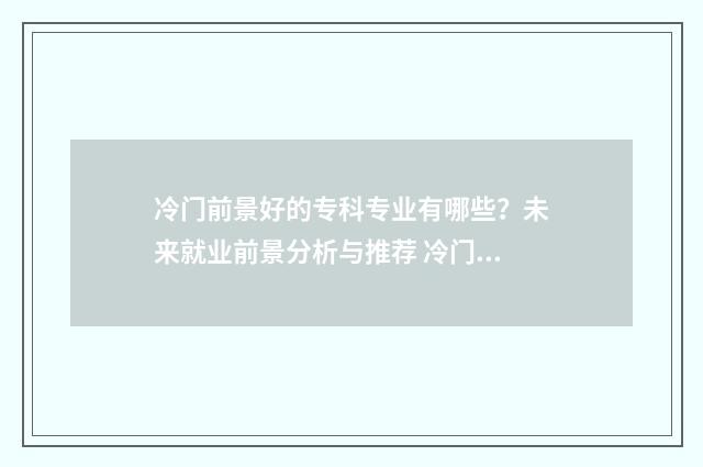 冷门前景好的专科专业有哪些?未来就业前景分析与推荐 冷门前景好的专业有哪些