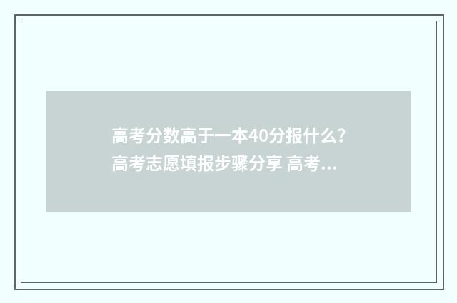 高考分数高于一本40分报什么？高考志愿填报步骤分享 高考分数高于一分怎么办