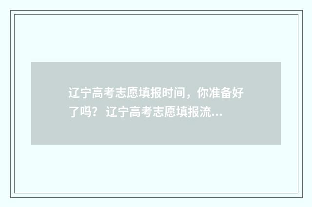 辽宁高考志愿填报时间,你准备好了吗? 辽宁高考志愿填报流程