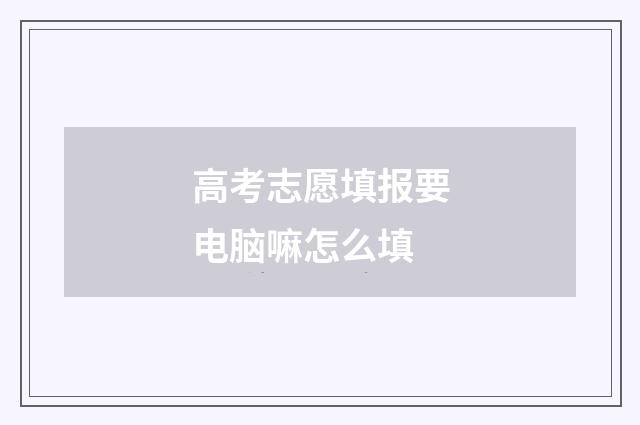 高考志愿填报要电脑嘛怎么填