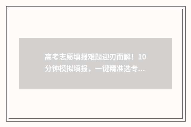 高考志愿填报难题迎刃而解!10分钟模拟填报,一键精准选专业! 高考志愿填报难点有哪些
