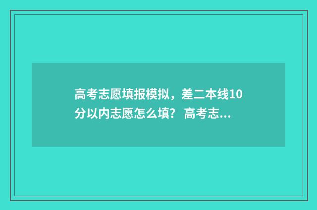 高考志愿填报模拟，差二本线10分以内志愿怎么填？ 高考志愿填报模板完整版