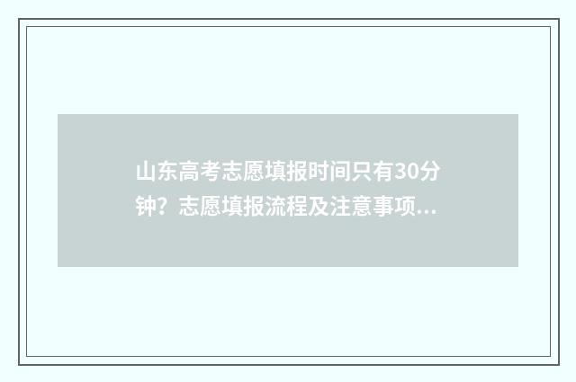 山东高考志愿填报时间只有30分钟？志愿填报流程及注意事项 山东高考志愿填报方式