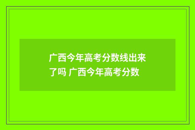 广西今年高考分数线出来了吗 广西今年高考分数