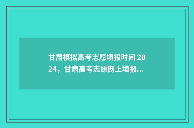 甘肃模拟高考志愿填报时间 2024，甘肃高考志愿网上填报时间及入口 甘肃模拟高考志愿填报