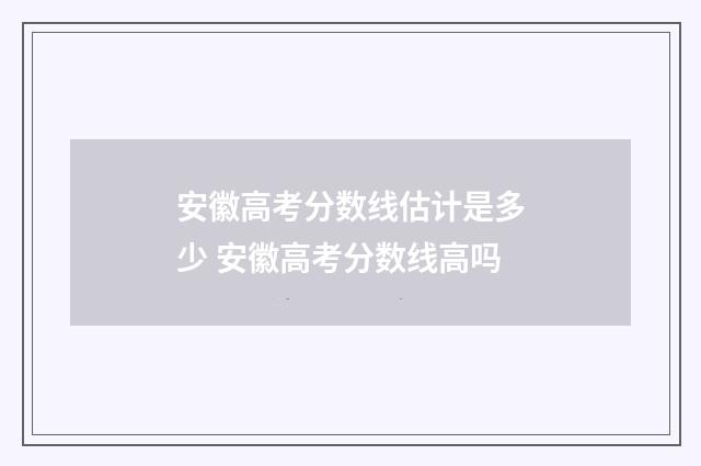 安徽高考分数线估计是多少 安徽高考分数线高吗