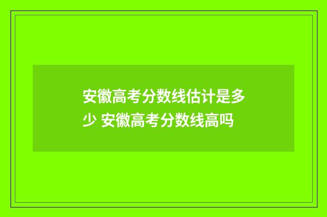 安徽高考分数线估计是多少 安徽高考分数线高吗