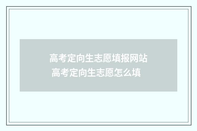 高考定向生志愿填报网站 高考定向生志愿怎么填