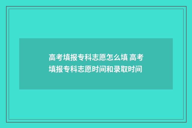 高考填报专科志愿怎么填 高考填报专科志愿时间和录取时间