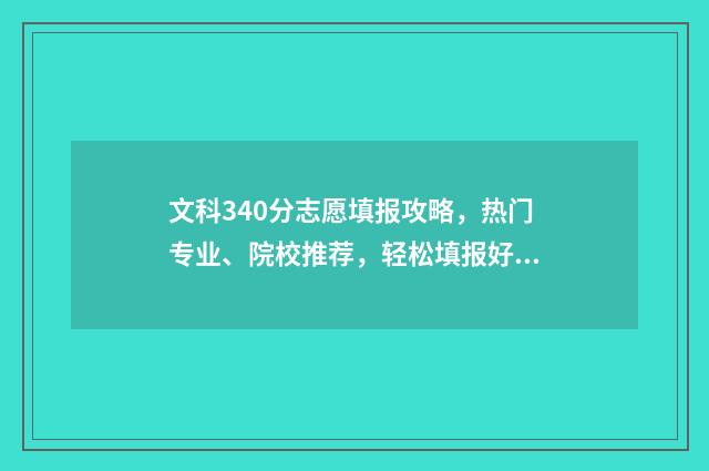 文科340分志愿填报攻略，热门专业、院校推荐，轻松填报好志愿 高考文科340