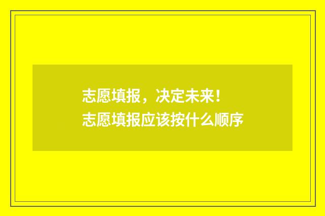 志愿填报，决定未来！ 志愿填报应该按什么顺序