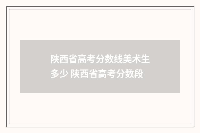 陕西省高考分数线美术生多少 陕西省高考分数段