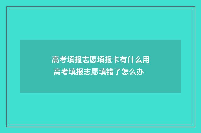 高考填报志愿填报卡有什么用 高考填报志愿填错了怎么办