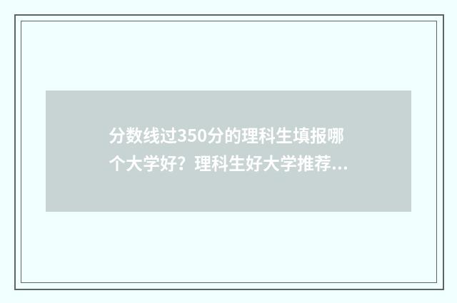 分数线过350分的理科生填报哪个大学好?理科生好大学推荐 分数线350分的大学