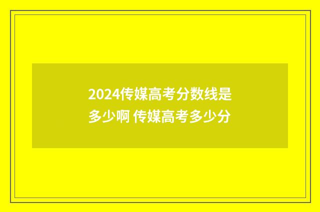 2024传媒高考分数线是多少啊 传媒高考多少分