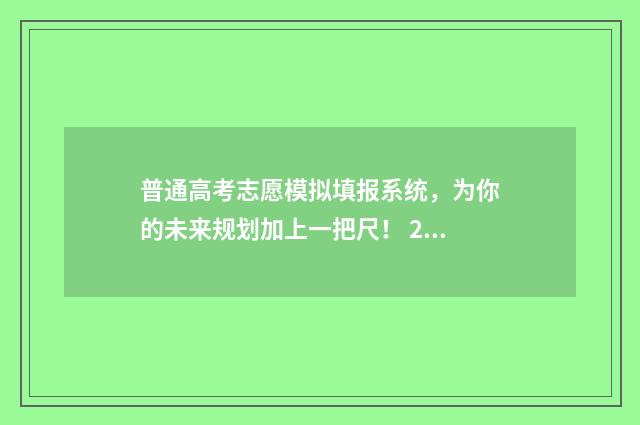 普通高考志愿模拟填报系统，为你的未来规划加上一把尺！ 2021普通高考志愿模拟填报