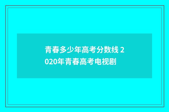 青春多少年高考分数线 2020年青春高考电视剧