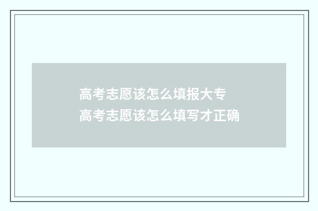 高考志愿该怎么填报大专 高考志愿该怎么填写才正确